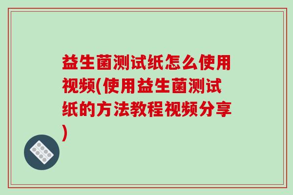 益生菌测试纸怎么使用视频(使用益生菌测试纸的方法教程视频分享)