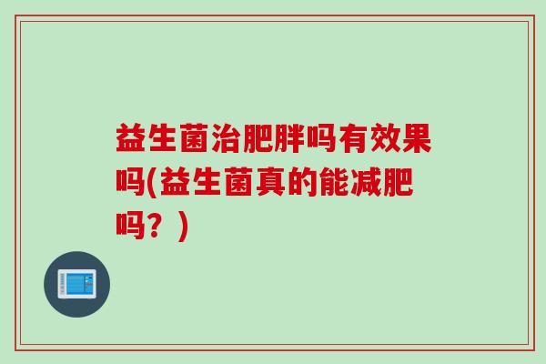 益生菌治肥胖吗有效果吗(益生菌真的能减肥吗？)