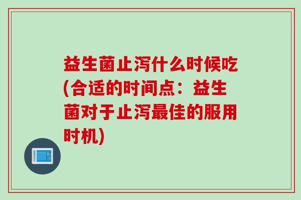 益生菌止泻什么时候吃(合适的时间点：益生菌对于止泻最佳的服用时机)