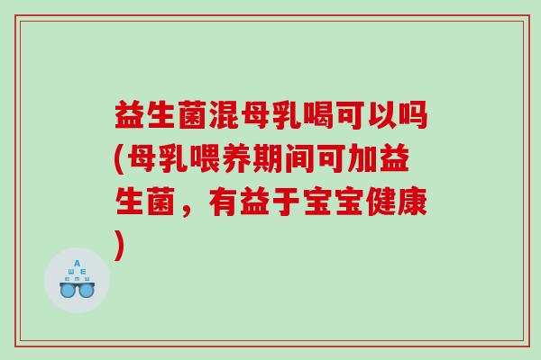益生菌混母乳喝可以吗(母乳喂养期间可加益生菌，有益于宝宝健康)