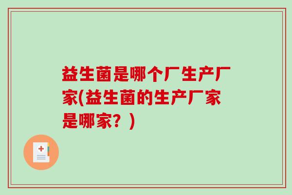 益生菌是哪个厂生产厂家(益生菌的生产厂家是哪家？)