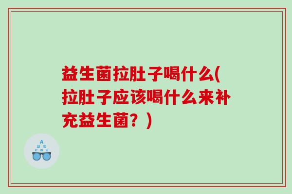 益生菌拉肚子喝什么(拉肚子应该喝什么来补充益生菌？)