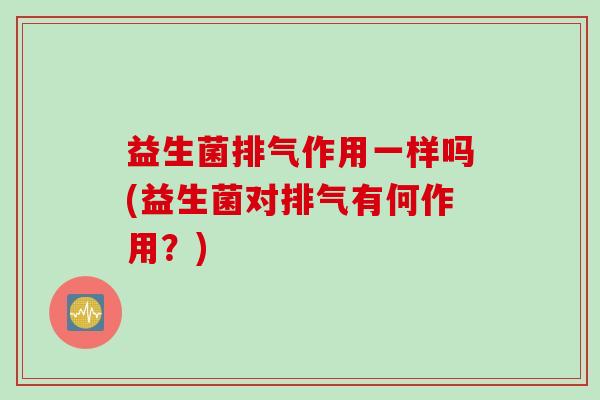 益生菌排气作用一样吗(益生菌对排气有何作用？)