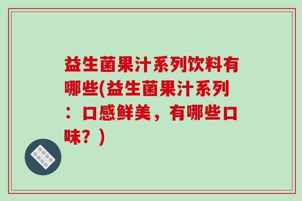 益生菌果汁系列饮料有哪些(益生菌果汁系列：口感鲜美，有哪些口味？)