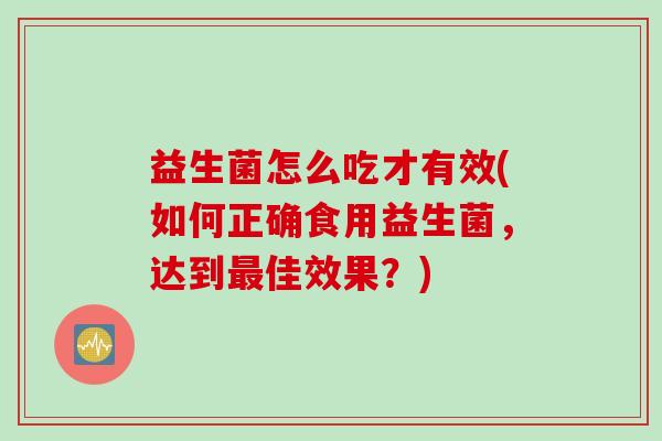 益生菌怎么吃才有效(如何正确食用益生菌，达到最佳效果？)