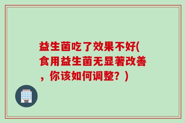 益生菌吃了效果不好(食用益生菌无显著改善，你该如何调整？)
