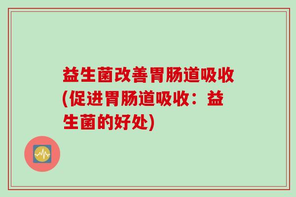益生菌改善胃肠道吸收(促进胃肠道吸收：益生菌的好处)