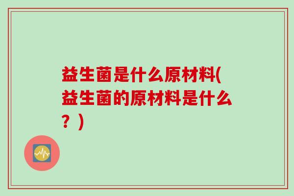 益生菌是什么原材料(益生菌的原材料是什么？)