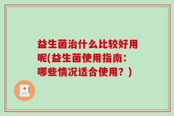 益生菌治什么比较好用呢(益生菌使用指南：哪些情况适合使用？)