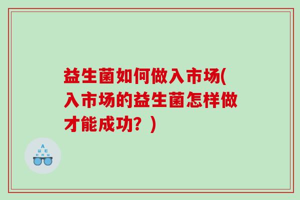 益生菌如何做入市场(入市场的益生菌怎样做才能成功?) 益生菌如何做入市场(入市场的益生菌怎样做才能成功?)