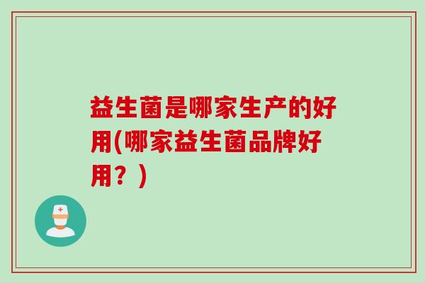 益生菌是哪家生产的好用(哪家益生菌品牌好用？)