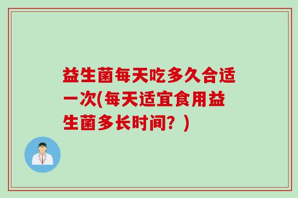 益生菌每天吃多久合适一次(每天适宜食用益生菌多长时间？)