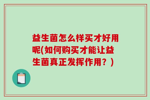 益生菌怎么样买才好用呢(如何购买才能让益生菌真正发挥作用？)
