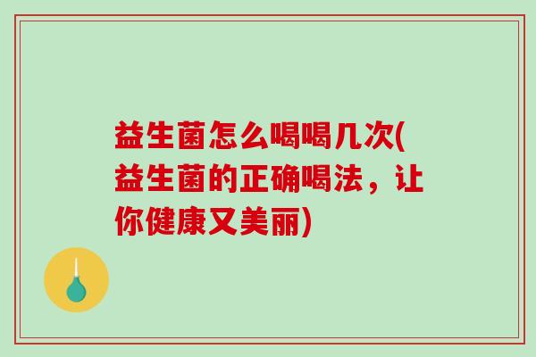 益生菌怎么喝喝几次(益生菌的正确喝法，让你健康又美丽)