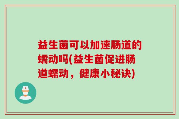 益生菌可以加速肠道的蠕动吗(益生菌促进肠道蠕动,健康小秘诀) 益生菌可以加速肠道的蠕动吗(益生菌促进肠道蠕动,健康小秘诀)