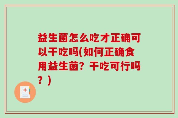 益生菌怎么吃才正确可以干吃吗(如何正确食用益生菌？干吃可行吗？)