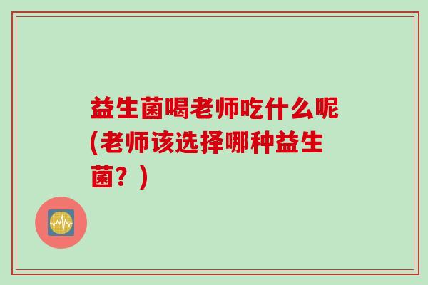 益生菌喝老师吃什么呢(老师该选择哪种益生菌？)