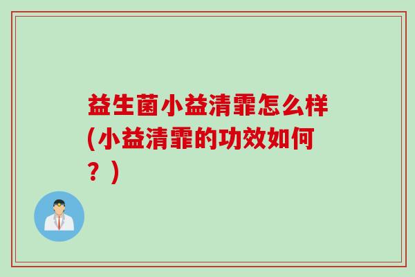 益生菌小益清霏怎么样(小益清霏的功效如何？)