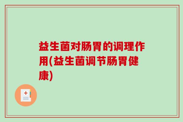 益生菌对肠胃的调理作用(益生菌调节肠胃健康) 益生菌对肠胃的调理作用(益生菌调节肠胃健康)