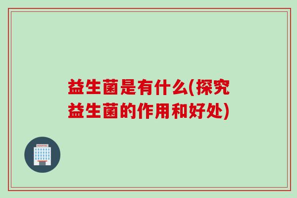 益生菌是有什么(探究益生菌的作用和好处)