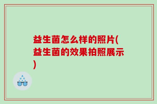 益生菌怎么样的照片(益生菌的效果拍照展示)