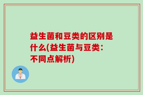 益生菌和豆类的区别是什么(益生菌与豆类：不同点解析)