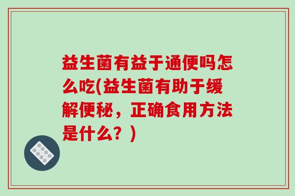 益生菌有益于通便吗怎么吃(益生菌有助于缓解便秘，正确食用方法是什么？)