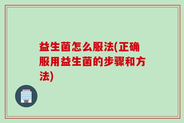 益生菌怎么服法(正确服用益生菌的步骤和方法)