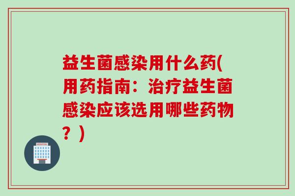 益生菌感染用什么药(用药指南：治疗益生菌感染应该选用哪些药物？)