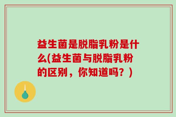 益生菌是脱脂乳粉是什么(益生菌与脱脂乳粉的区别，你知道吗？)