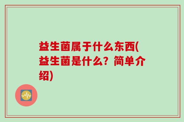 益生菌属于什么东西(益生菌是什么？简单介绍)