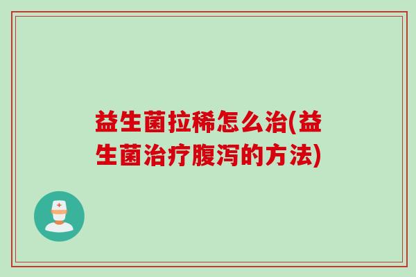 益生菌拉稀怎么治(益生菌治疗腹泻的方法)