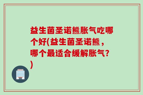 益生菌圣诺熊吃哪个好(益生菌圣诺熊,哪个适合缓解?) 益生菌圣诺熊吃哪个好(益生菌圣诺熊,哪个适合缓解?)