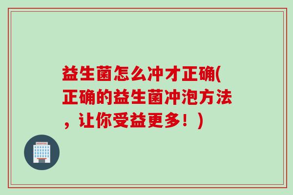 益生菌怎么冲才正确(正确的益生菌冲泡方法，让你受益更多！)
