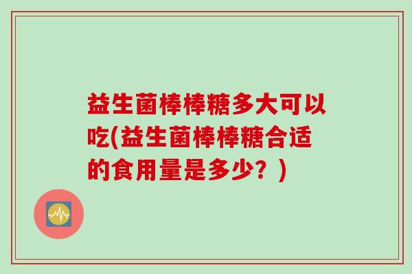 益生菌棒棒糖多大可以吃(益生菌棒棒糖合适的食用量是多少？)