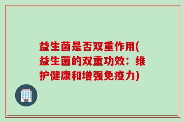 益生菌是否双重作用(益生菌的双重功效：维护健康和增强免疫力)