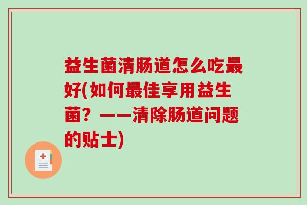 益生菌清肠道怎么吃好(如何佳享用益生菌?——清除肠道问题的贴士) 益生菌清肠道怎么吃好(如何佳享用益生菌?——清除肠道问题的贴士)