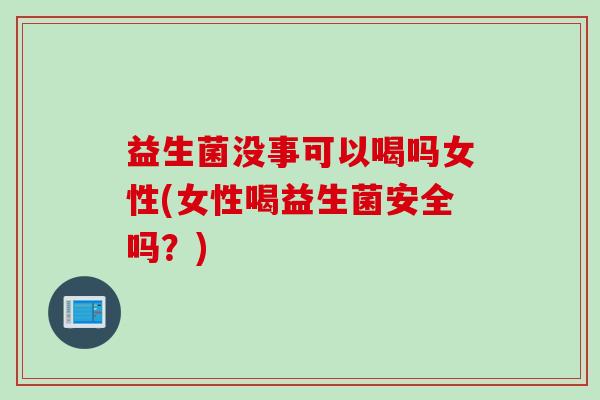 益生菌没事可以喝吗女性(女性喝益生菌安全吗？)