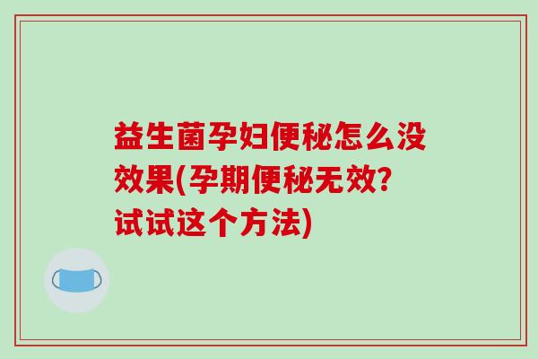 益生菌孕妇便秘怎么没效果(孕期便秘无效？试试这个方法)