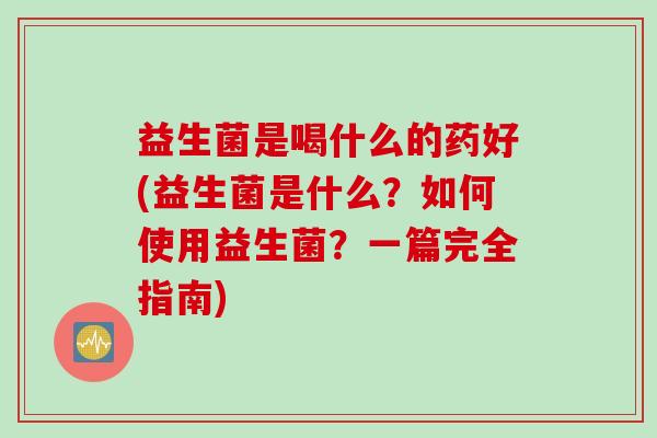 益生菌是喝什么的药好(益生菌是什么？如何使用益生菌？一篇完全指南)
