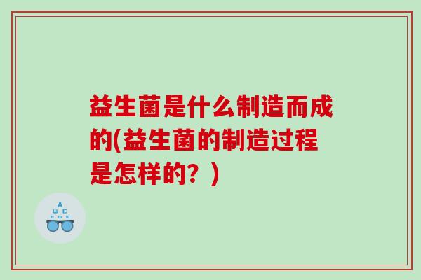 益生菌是什么制造而成的(益生菌的制造过程是怎样的？)