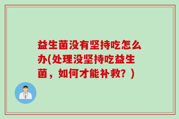 益生菌没有坚持吃怎么办(处理没坚持吃益生菌，如何才能补救？)