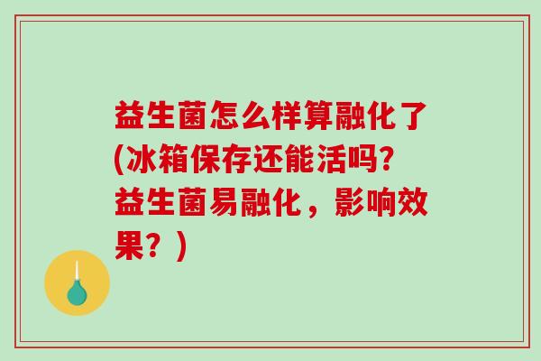 益生菌怎么样算融化了(冰箱保存还能活吗？益生菌易融化，影响效果？)