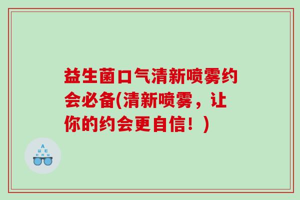 益生菌口气清新喷雾约会必备(清新喷雾，让你的约会更自信！)