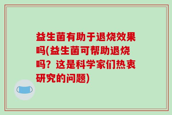 益生菌有助于退烧效果吗(益生菌可帮助退烧吗？这是科学家们热衷研究的问题)