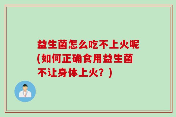 益生菌怎么吃不上火呢(如何正确食用益生菌不让身体上火？)