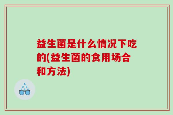 益生菌是什么情况下吃的(益生菌的食用场合和方法)