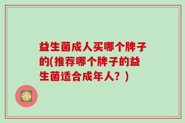 益生菌成人买哪个牌子的(推荐哪个牌子的益生菌适合成年人？)