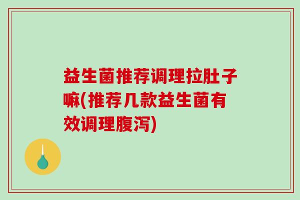 益生菌推荐调理拉肚子嘛(推荐几款益生菌有效调理腹泻)