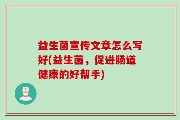 益生菌宣传文章怎么写好(益生菌，促进肠道健康的好帮手)